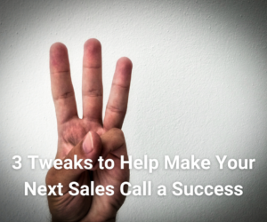 3 Tweaks to Help Make Your Next Sales Call a Success